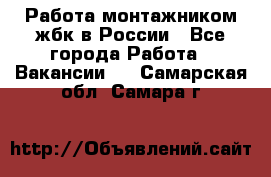 Работа монтажником жбк в России - Все города Работа » Вакансии   . Самарская обл.,Самара г.